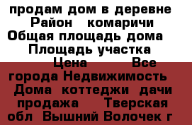 продам дом в деревне  › Район ­ комаричи › Общая площадь дома ­ 52 › Площадь участка ­ 2 705 › Цена ­ 450 - Все города Недвижимость » Дома, коттеджи, дачи продажа   . Тверская обл.,Вышний Волочек г.